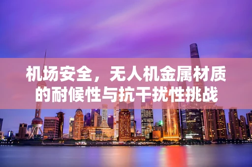 机场安全，无人机金属材质的耐候性与抗干扰性挑战