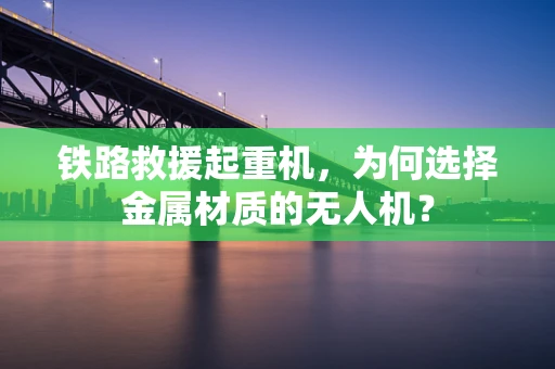 铁路救援起重机，为何选择金属材质的无人机？