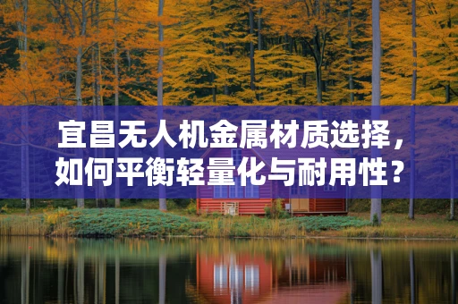宜昌无人机金属材质选择，如何平衡轻量化与耐用性？