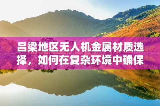 吕梁地区无人机金属材质选择，如何在复杂环境中确保飞行安全？