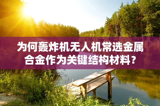 为何轰炸机无人机常选金属合金作为关键结构材料？