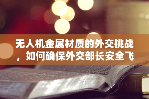 无人机金属材质的外交挑战，如何确保外交部长安全飞行？