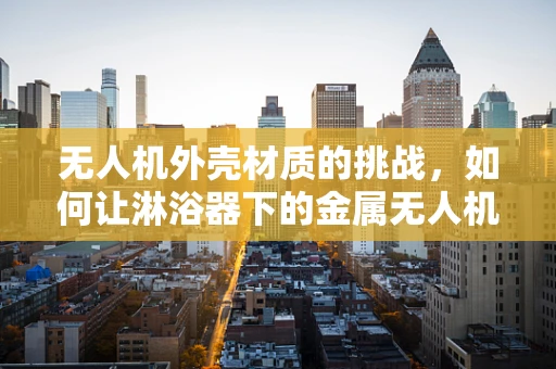 无人机外壳材质的挑战，如何让淋浴器下的金属无人机依旧坚如磐石？