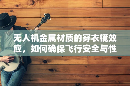无人机金属材质的穿衣镜效应，如何确保飞行安全与性能？