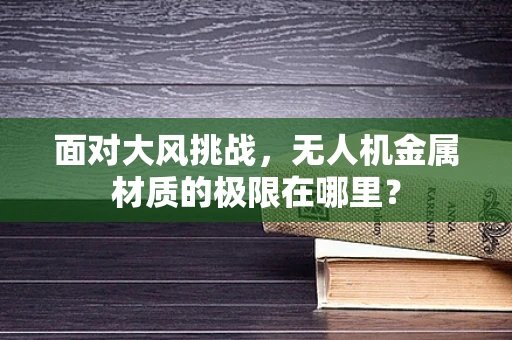 面对大风挑战，无人机金属材质的极限在哪里？