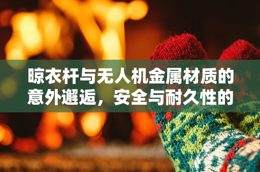 晾衣杆与无人机金属材质的意外邂逅，安全与耐久性的挑战