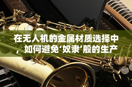在无人机的金属材质选择中，如何避免‘奴隶’般的生产链？