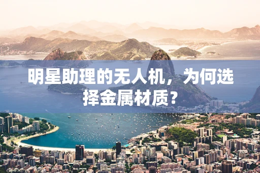 明星助理的无人机，为何选择金属材质？