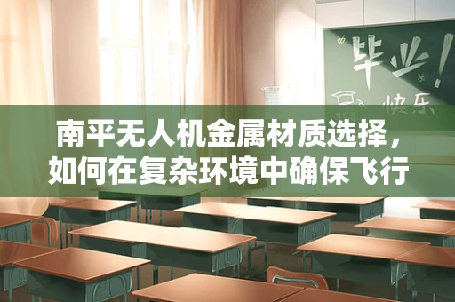南平无人机金属材质选择，如何在复杂环境中确保飞行安全与耐用性？