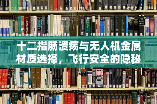 十二指肠溃疡与无人机金属材质选择，飞行安全的隐秘联系？