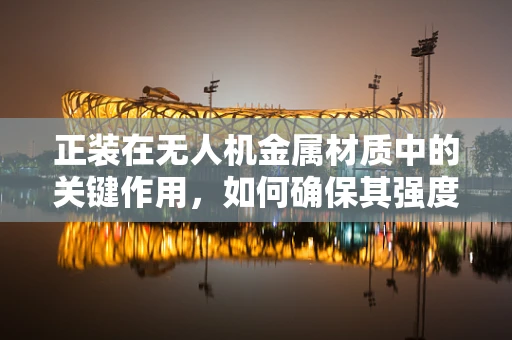 正装在无人机金属材质中的关键作用，如何确保其强度与耐久性？