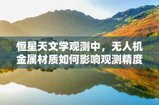 恒星天文学观测中，无人机金属材质如何影响观测精度？