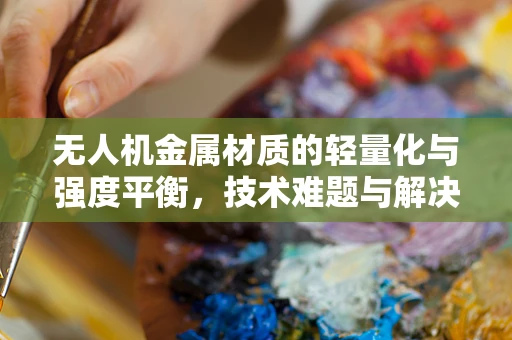 无人机金属材质的轻量化与强度平衡，技术难题与解决方案