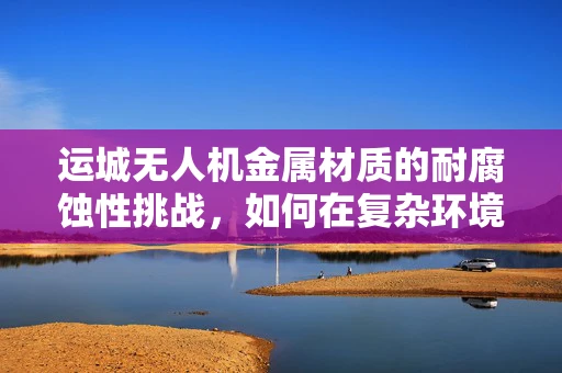 运城无人机金属材质的耐腐蚀性挑战，如何在复杂环境中保持飞行稳定？