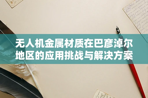 无人机金属材质在巴彦淖尔地区的应用挑战与解决方案