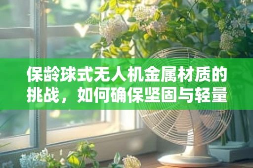 保龄球式无人机金属材质的挑战，如何确保坚固与轻量的完美平衡？