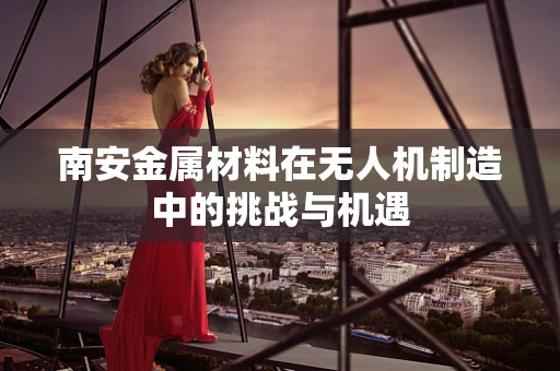 南安金属材料在无人机制造中的挑战与机遇