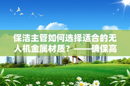 保洁主管如何选择适合的无人机金属材质？——确保高效作业与安全飞行的关键