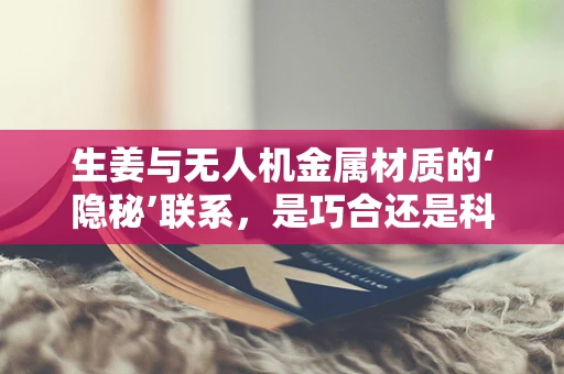 生姜与无人机金属材质的‘隐秘’联系，是巧合还是科学？