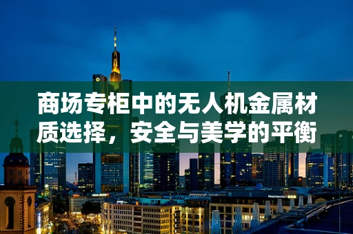 商场专柜中的无人机金属材质选择，安全与美学的平衡？