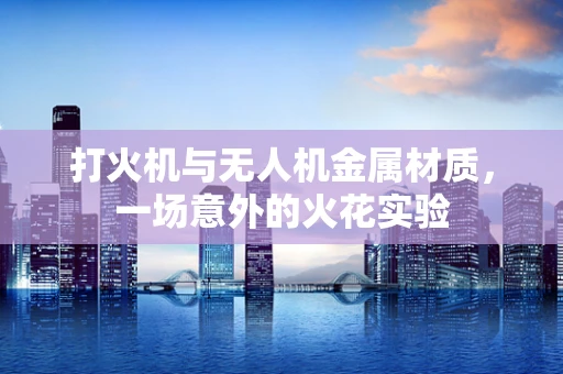 打火机与无人机金属材质，一场意外的火花实验