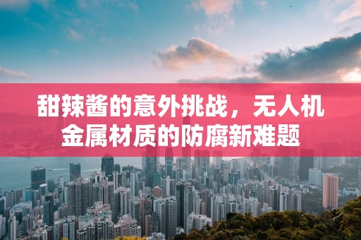 甜辣酱的意外挑战，无人机金属材质的防腐新难题