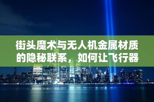 街头魔术与无人机金属材质的隐秘联系，如何让飞行器成为魔术师手中的‘魔法棒’？