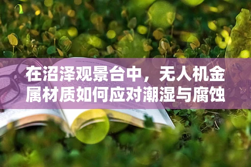 在沼泽观景台中，无人机金属材质如何应对潮湿与腐蚀的挑战？