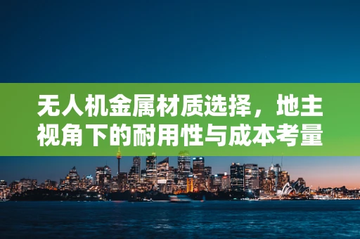 无人机金属材质选择，地主视角下的耐用性与成本考量