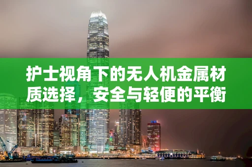 护士视角下的无人机金属材质选择，安全与轻便的平衡点何在？