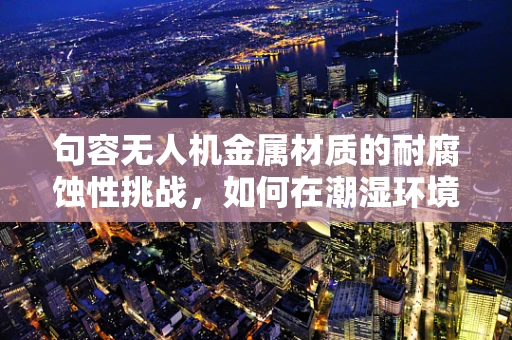 句容无人机金属材质的耐腐蚀性挑战，如何在潮湿环境中保持性能？