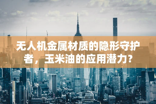无人机金属材质的隐形守护者，玉米油的应用潜力？