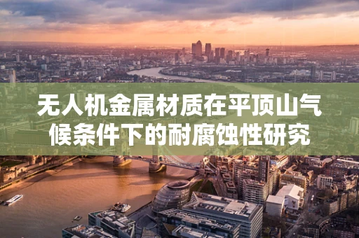 无人机金属材质在平顶山气候条件下的耐腐蚀性研究