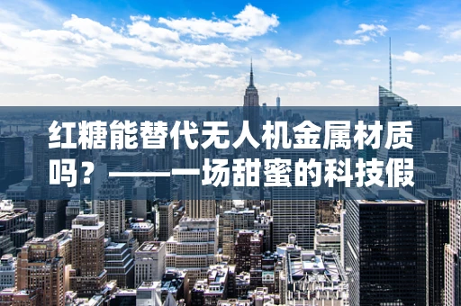 红糖能替代无人机金属材质吗？——一场甜蜜的科技假设