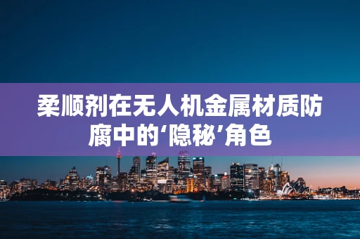 柔顺剂在无人机金属材质防腐中的‘隐秘’角色