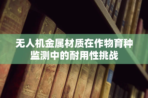 无人机金属材质在作物育种监测中的耐用性挑战