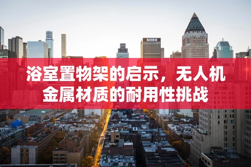 浴室置物架的启示，无人机金属材质的耐用性挑战