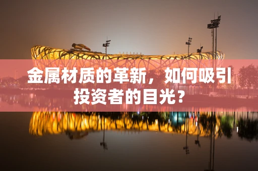 金属材质的革新，如何吸引投资者的目光？