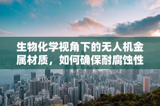 生物化学视角下的无人机金属材质，如何确保耐腐蚀性与轻量化的平衡？