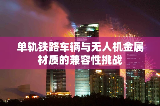 单轨铁路车辆与无人机金属材质的兼容性挑战