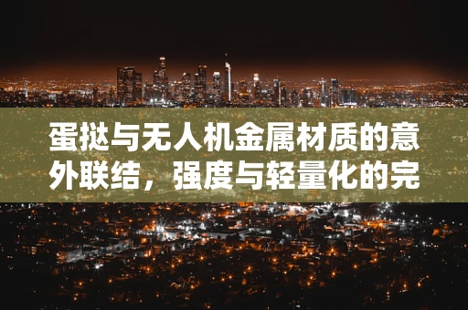 蛋挞与无人机金属材质的意外联结，强度与轻量化的完美平衡