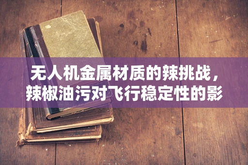 无人机金属材质的辣挑战，辣椒油污对飞行稳定性的影响？