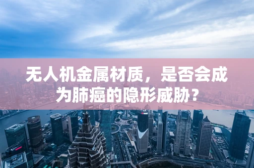 无人机金属材质，是否会成为肺癌的隐形威胁？