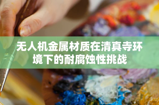 无人机金属材质在清真寺环境下的耐腐蚀性挑战
