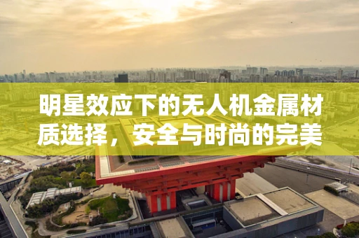 明星效应下的无人机金属材质选择，安全与时尚的完美平衡？