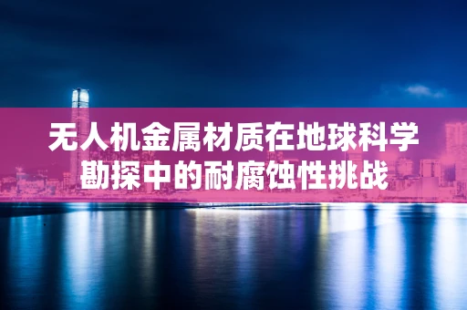 无人机金属材质在地球科学勘探中的耐腐蚀性挑战