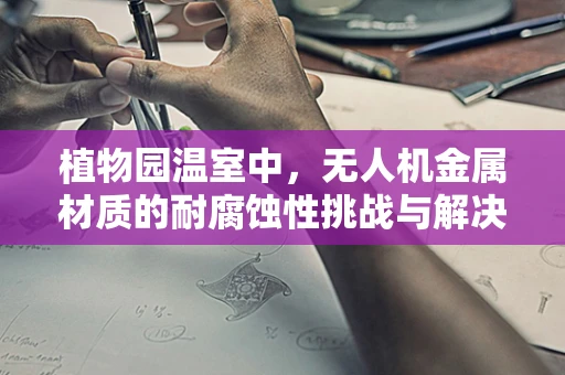 植物园温室中，无人机金属材质的耐腐蚀性挑战与解决方案