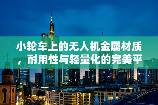 小轮车上的无人机金属材质，耐用性与轻量化的完美平衡？