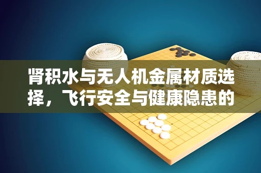 肾积水与无人机金属材质选择，飞行安全与健康隐患的交织