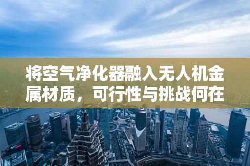 将空气净化器融入无人机金属材质，可行性与挑战何在？
